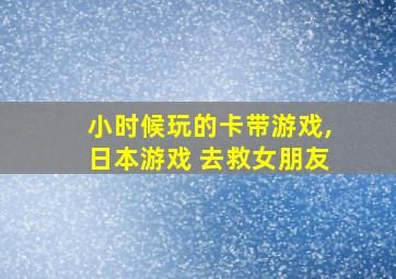 小时候玩的卡带游戏,日本游戏 去救女朋友